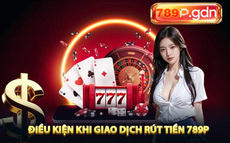 Điều kiện khi giao dịch rút tiền 789P